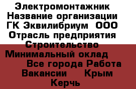 Электромонтажник › Название организации ­ ГК Эквилибриум, ООО › Отрасль предприятия ­ Строительство › Минимальный оклад ­ 50 000 - Все города Работа » Вакансии   . Крым,Керчь